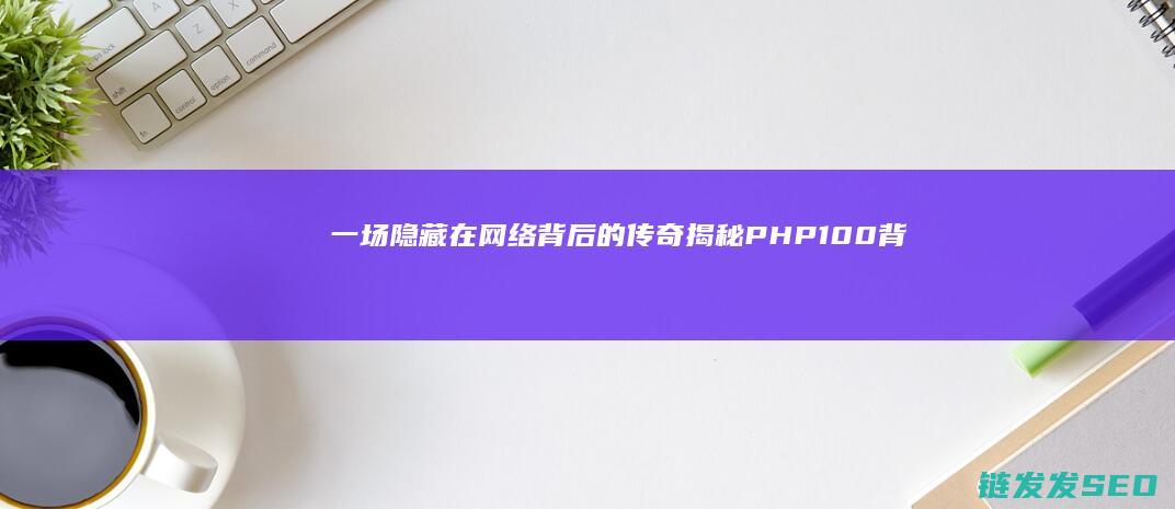 一场隐藏在网络背后的传奇-揭秘PHP100背后的创始人 (一场隐藏在网上的旅行)