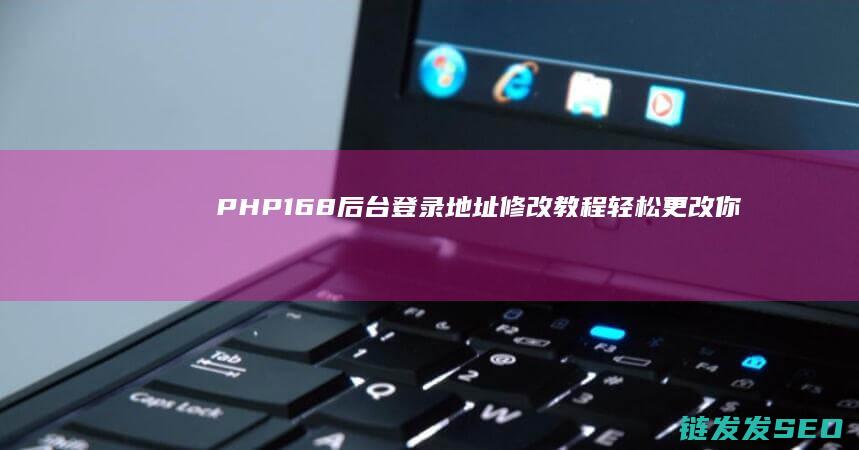 PHP168后台登录地址修改教程-轻松更改你的登录入口 (php168官网)