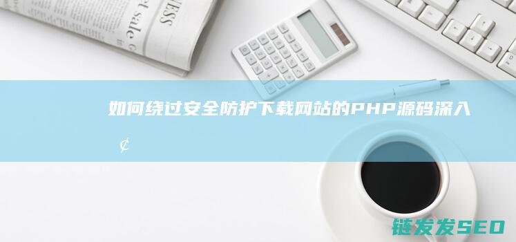 如何绕过安全防护下载网站的PHP源码-深入探究 (如何绕过安全守护)