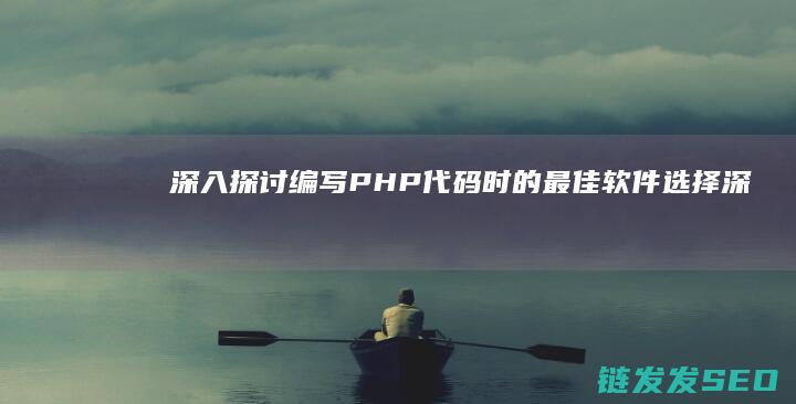 深入探讨-编写PHP代码时的最佳软件选择 (深入探讨什么意思)
