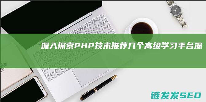 深入探索PHP技术-推荐几个高级学习平台 (深入探索胖东来领略独特的企业文化魅力百家号)
