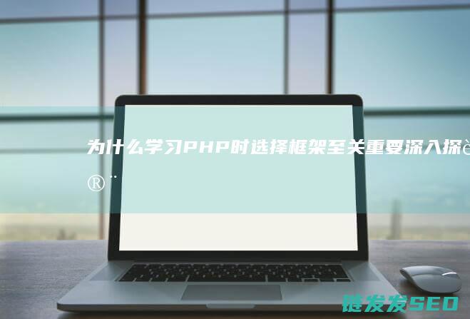 为什么学习PHP时选择框架至关重要-深入探讨PHP框架的作用 (为什么学?)