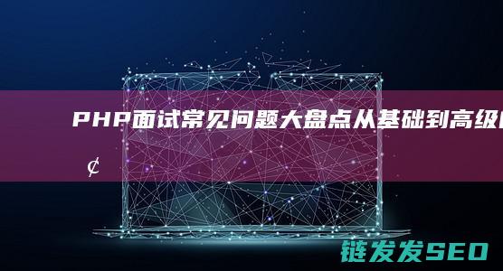 PHP面试常见问题大盘点-从基础到高级的全面解析 (php面试常问)
