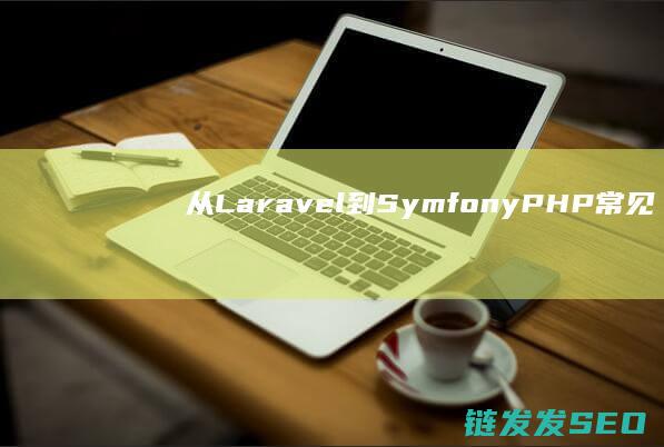 从Laravel到Symfony-PHP常见开发框架大盘点 (从laravel迁移django)