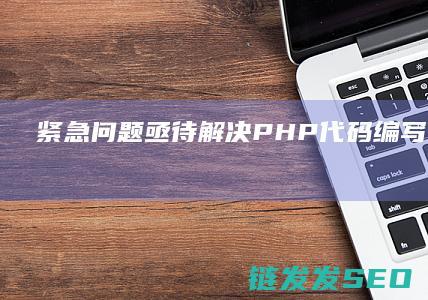 紧急问题亟待解决-PHP代码编写求助 (紧急问题亟待处理)