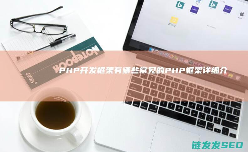 PHP开发框架有哪些-常见的PHP框架详细介绍 (php 开源框架)