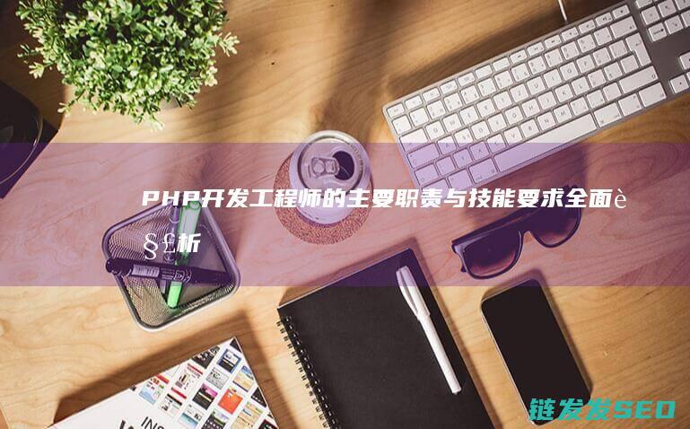 PHP开发工程师的主要职责与技能要求全面解析 (php开发工程师是干嘛的)