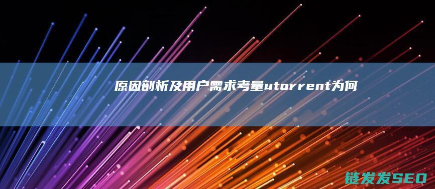 原因剖析及用户需求考量-utorrent为何一直未推出中文版 (原因剖析及整改措施)