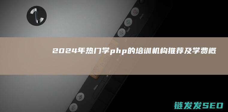 2024年热门学php的培训机构推荐及学费概览 (2024年热词)