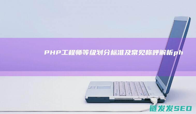 PHP工程师等级划分标准及常见称呼解析 (php工程师一般月薪多少)