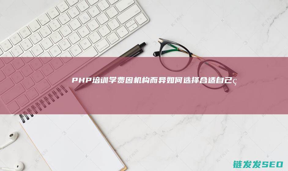PHP培训学费因机构而异-如何选择合适自己的培训机构 (php培训学校推荐)