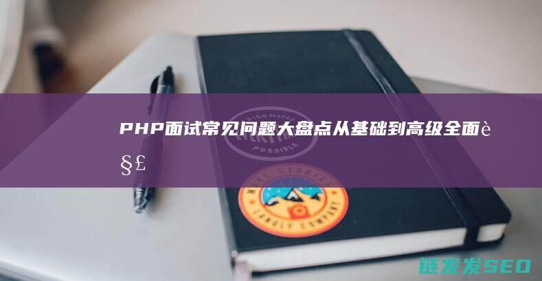 PHP面试常见问题大盘点-从基础到高级全面解析 (php面试常问)