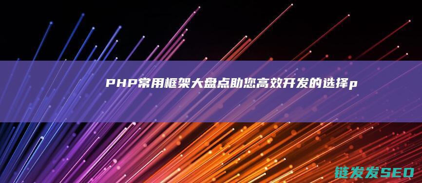 PHP常用框架大盘点-助您高效开发的选择 (php常用框架有哪些)