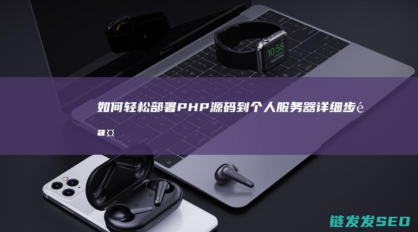 如何轻松部署PHP源码到个人服务器-详细步骤指南 (部署步骤)