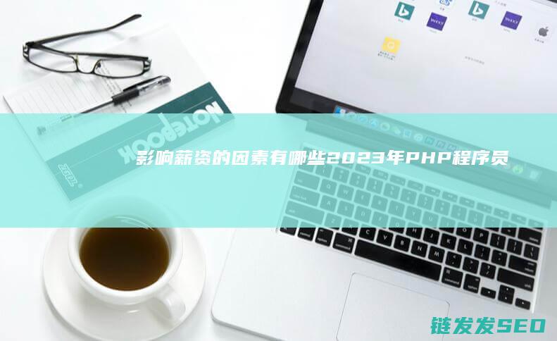 影响薪资的因素有哪些-2023年PHP程序员的平均薪资是多少 (影响薪资的因素)