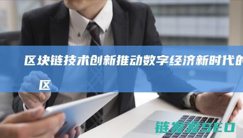 区块链技术创新：推动数字经济新时代的引擎 (区块链技术创新要推动什么等区块链技术创新)