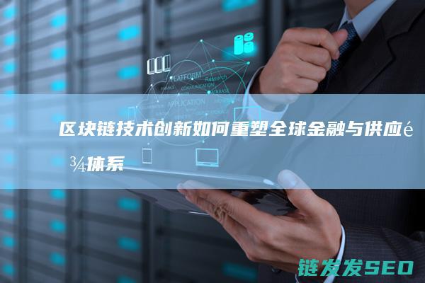 区块链技术创新如何重塑全球金融与供应链体系 (区块链技术创新要推动什么等区块链技术创新)