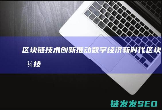 区块链技术创新：推动数字经济新时代 (区块链技术创新要推动什么等区块链技术创新)