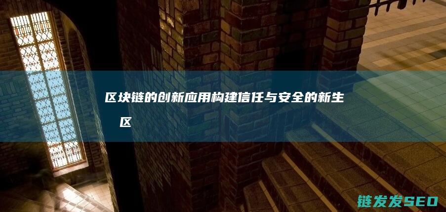 区块链的创新应用：构建信任与安全的新生态 (区块链的创新特征)