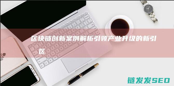 区块链创新案例解析：引领产业升级的新引擎 (区块链创新案例分析)