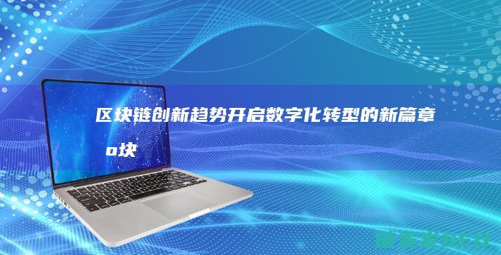 区块链创新趋势：开启数字化转型的新篇章 (区块链创新趋势有哪些)