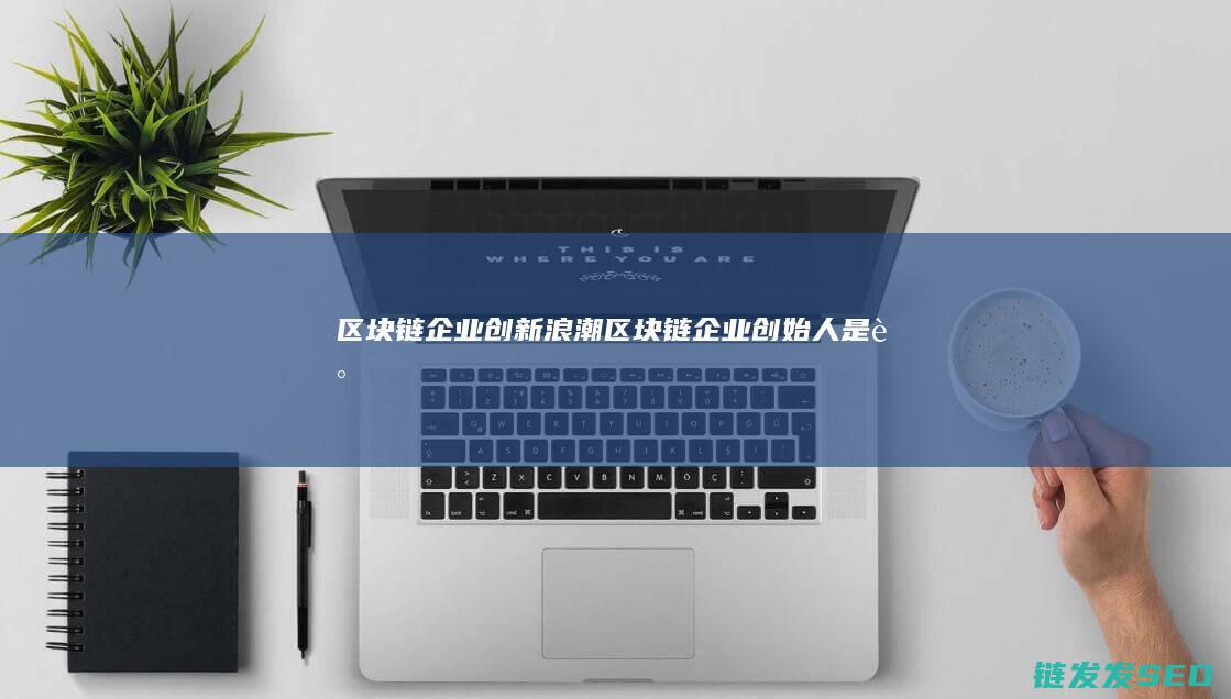区块链企业创新浪潮： (区块链企业创始人是谁)