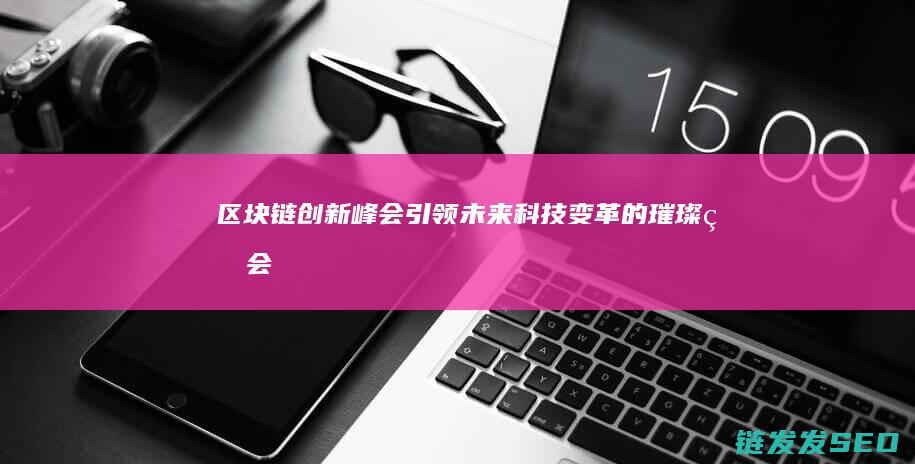 区块链创新峰会：引领未来科技变革的璀璨盛会 (区块链服务网络应用创新峰会)