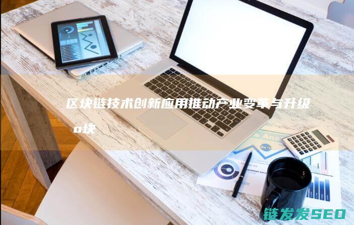 区块链技术创新应用：推动产业变革与升级 (区块链技术创始人)