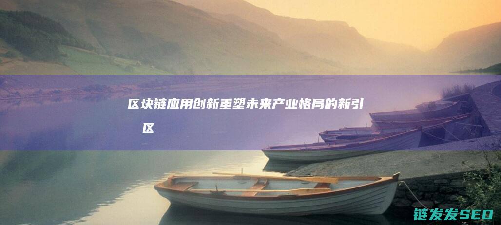 区块链应用创新：重塑未来产业格局的新引擎 (区块链应用创新大赛)