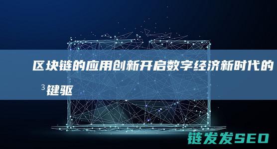 区块链的应用创新：开启数字经济新时代的关键驱动力 (区块链的应用场景)