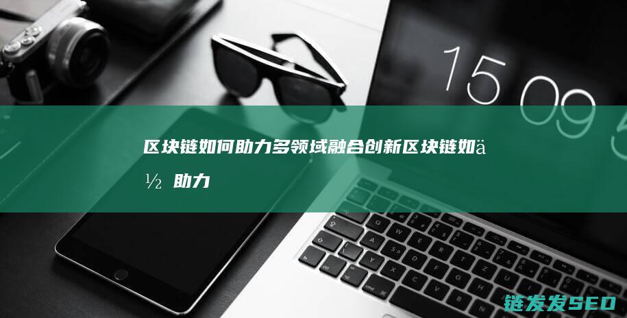 区块链如何助力多领域融合创新 (区块链如何助力我国数字金融发展)