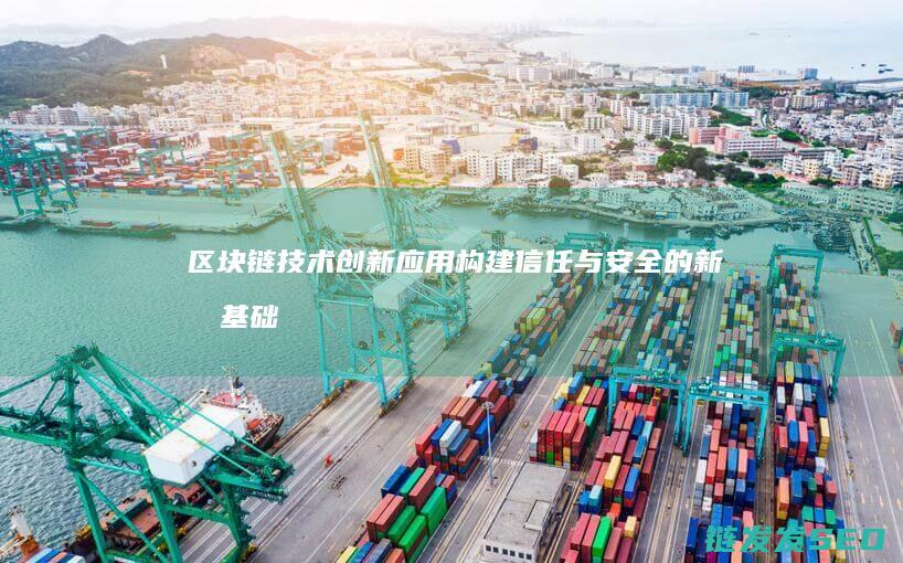 区块链技术创新应用：构建信任与安全的新型基础设施 (区块链技术创始人)
