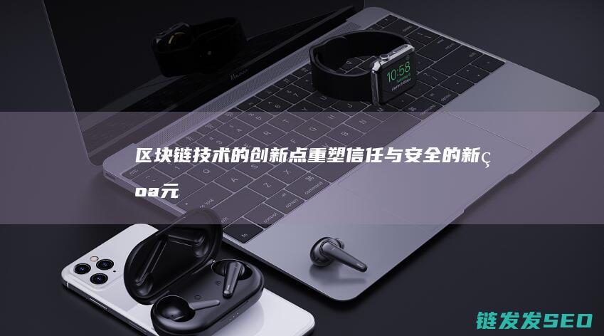 区块链技术的创新点：重塑信任与安全的新纪元 (区块链技术的特点)