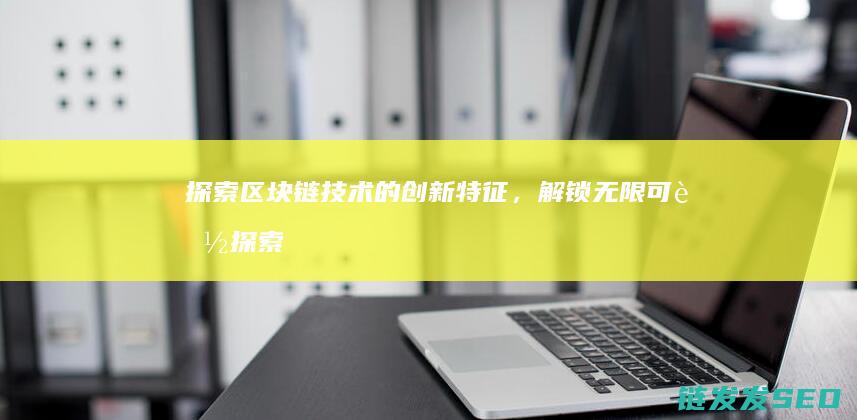 探索区块链技术的创新特征，解锁无限可能 (探索区块链技术在非税收入征收 房地产交易)