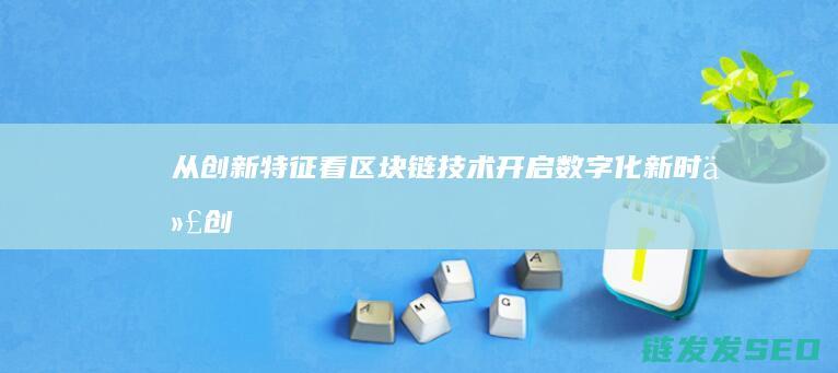 从创新特征看区块链技术：开启数字化新时代 (创新从特征上判断包括)