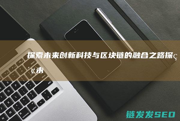 探索未来：创新科技与区块链的融合之路 (探索未来创新成长主题手抄报图片五年级)