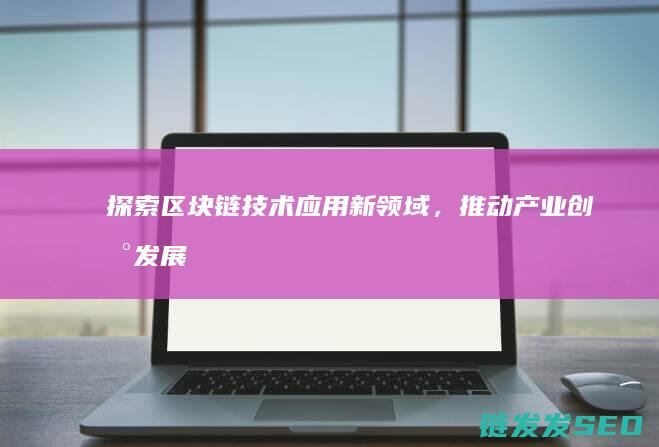 探索区块链技术应用新领域，推动产业创新发展 (探索区块链技术在非税收入征收 房地产交易)