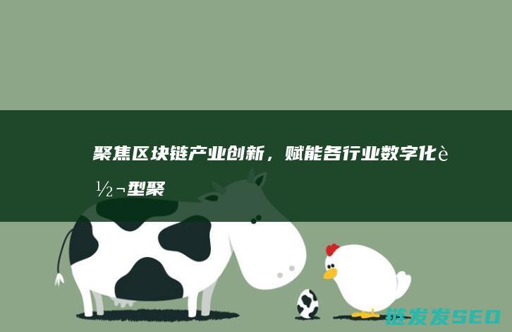 聚焦区块链产业创新，赋能各行业数字化转型 (聚焦区块链感悟)