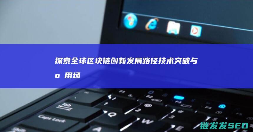 探索全球区块链创新发展路径：技术突破与应用场景拓展 (探索全球区块链的方法)