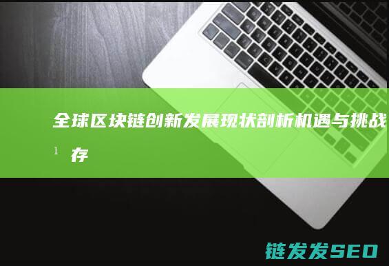 全球区块链创新发展现状剖析：机遇与挑战并存 (全球区块链创新发展大会邓迪)
