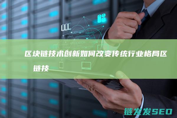 区块链技术创新如何改变传统行业格局 (区块链技术创新要推动什么等区块链技术创新)