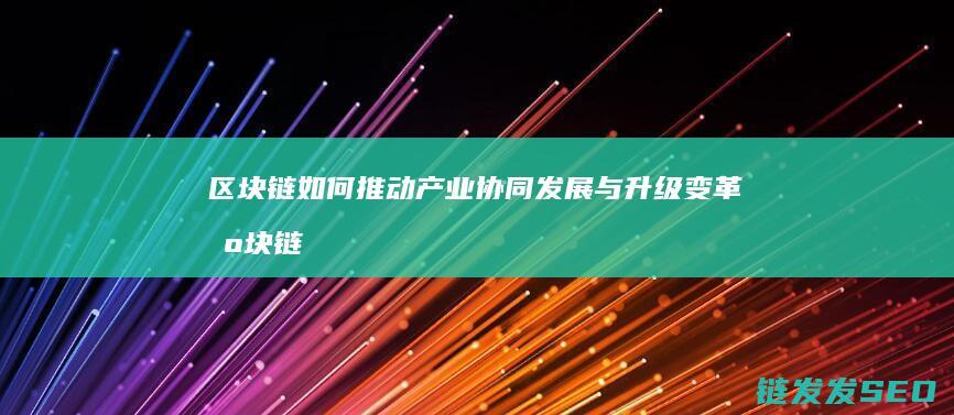 区块链如何推动产业协同发展与升级变革 (区块链如何推广赚钱)