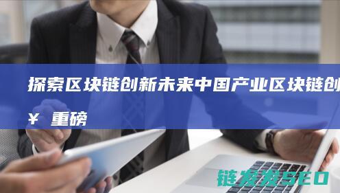 探索区块链创新未来：中国产业区块链创新奖重磅揭晓 (探索区块链技术)