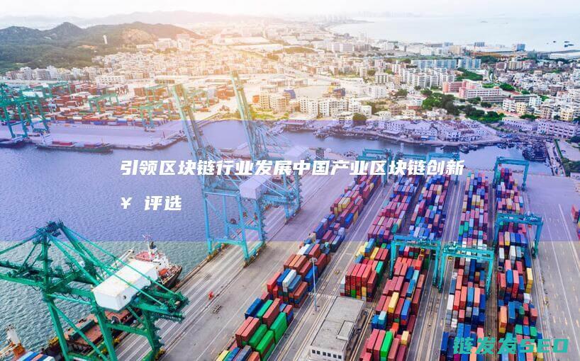 引领区块链行业发展：中国产业区块链创新奖评选标准解析 (引领区块链行业新风向,重塑数字经济格局)