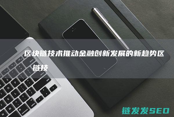 区块链技术推动金融创新发展的新趋势 (区块链技术推动了数字化转型实施有利于)