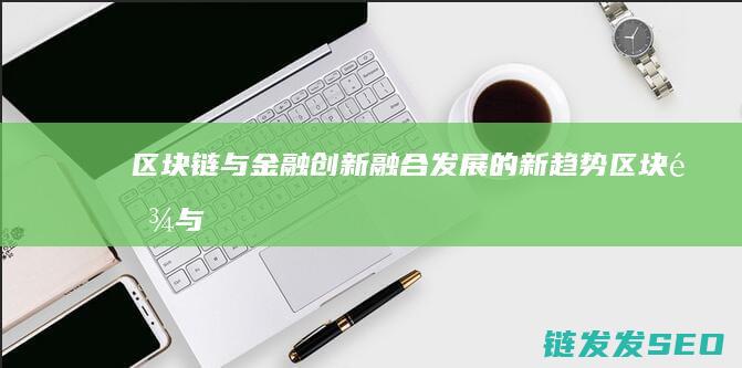 区块链与金融创新：融合发展的新趋势 (区块链与金融科技)