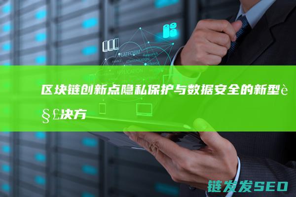 区块链创新点：隐私保护与数据安全的新型解决方案 (区块链创新点有哪些)