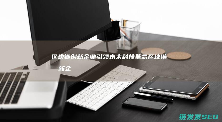 区块链创新企业引领未来科技革命 (区块链创新企业名单)