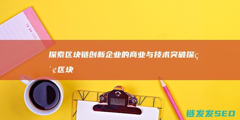 探索区块链创新企业的商业与技术突破 (探索区块链技术)
