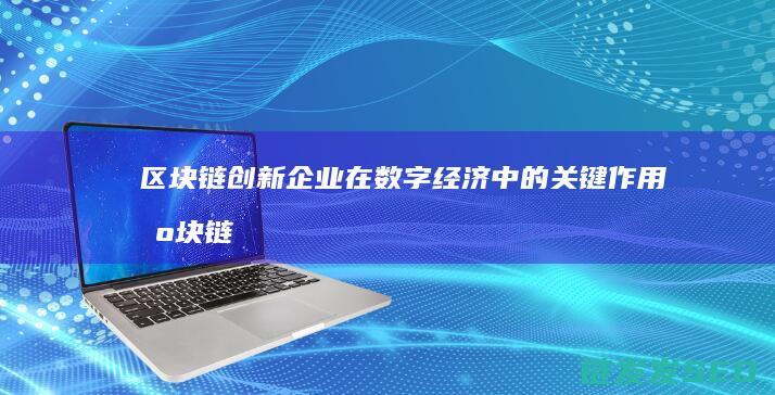 区块链创新企业在数字经济中的关键作用 (区块链创新企业名单)